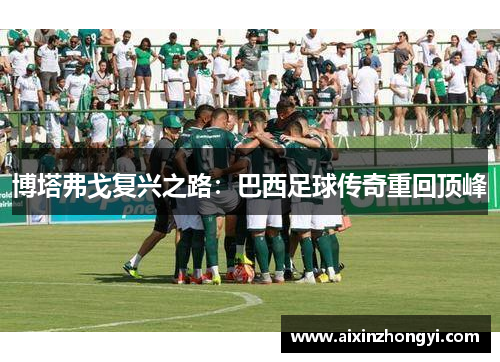 博塔弗戈复兴之路：巴西足球传奇重回顶峰